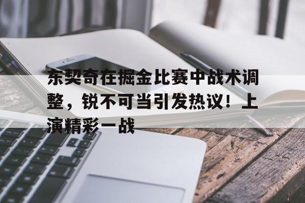 kaiyun-关于东契奇在掘金比赛中战术调整，锐不可当引发热议！上演精彩一战的信息