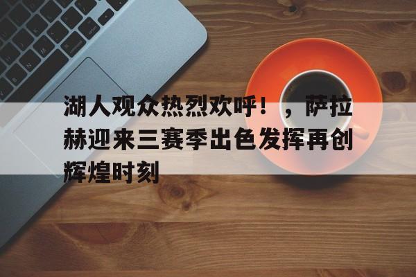 湖人观众热烈欢呼！，萨拉赫迎来三赛季出色发挥再创辉煌时刻的简单介绍