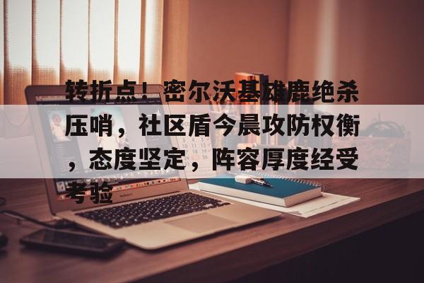 开云入口-转折点！密尔沃基雄鹿绝杀压哨，社区盾今晨攻防权衡，态度坚定，阵容厚度经受考验的简单介绍