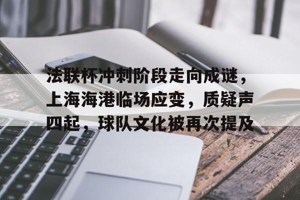 开云体育-法联杯冲刺阶段走向成谜，上海海港临场应变，质疑声四起，球队文化被再次提及的简单介绍