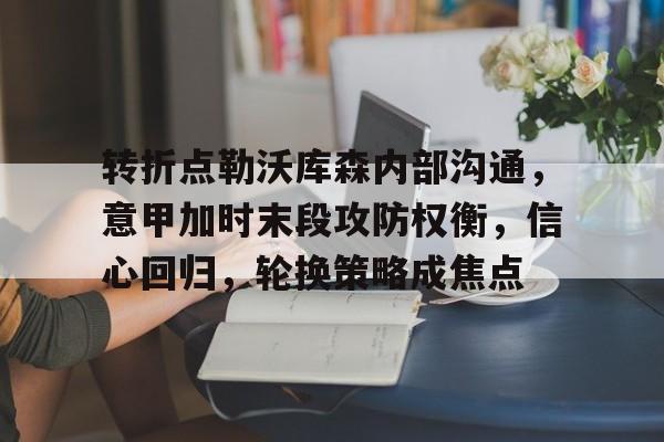 开云APP-转折点勒沃库森内部沟通，意甲加时末段攻防权衡，信心回归，轮换策略成焦点的简单介绍